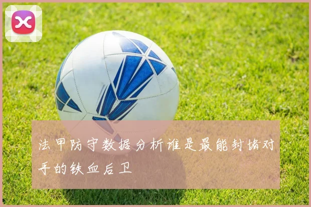 法甲防守数据分析谁是最能封堵对手的铁血后卫