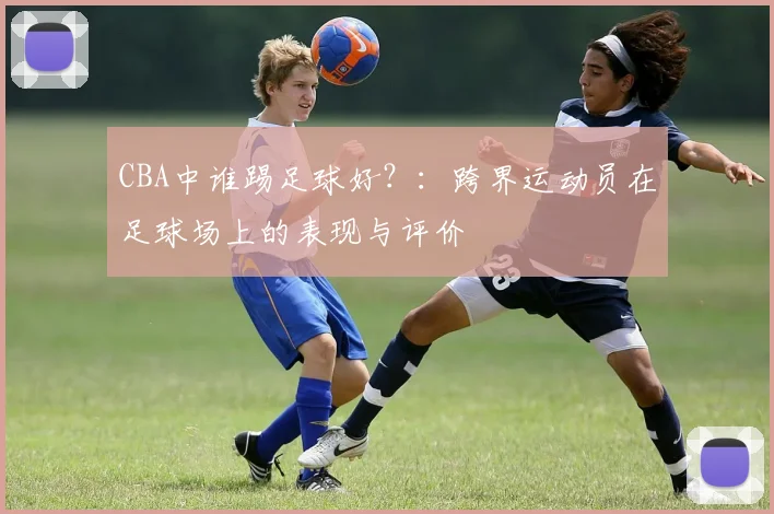 CBA中谁踢足球好?:跨界运动员在足球场上的表现与评价