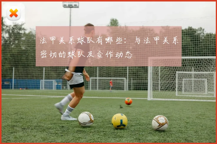 法甲关系球队有哪些：与法甲关系密切的球队及合作动态