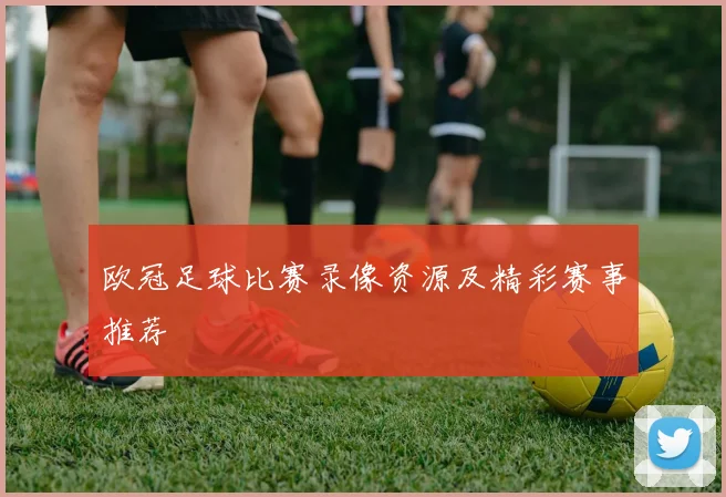 欧冠足球比赛录像资源及精彩赛事推荐