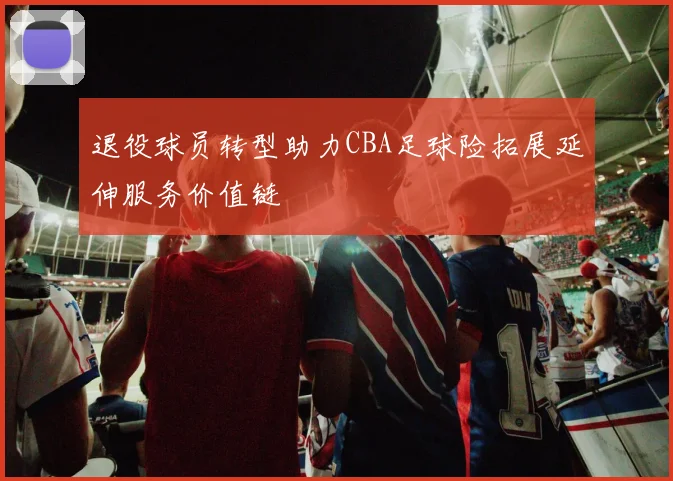 退役球员转型助力CBA足球险拓展延伸服务价值链
