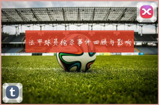 法甲球员枪杀事件回顾与影响
