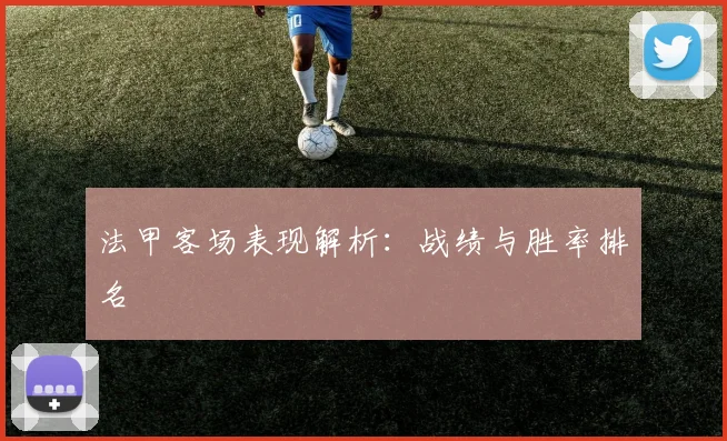 法甲客场表现解析：战绩与胜率排名