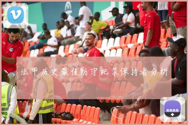 法甲历史最佳防守纪录保持者分析